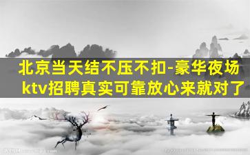 北京当天结不压不扣-豪华夜场ktv招聘真实可靠放心来就对了